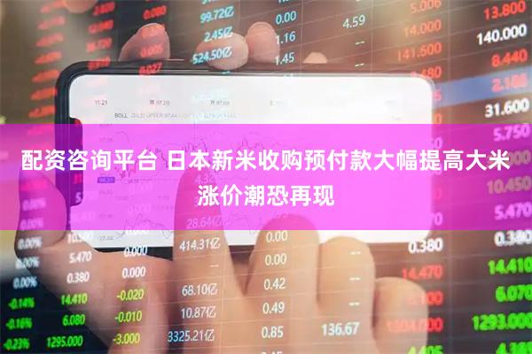 配资咨询平台 日本新米收购预付款大幅提高　大米涨价潮恐再现