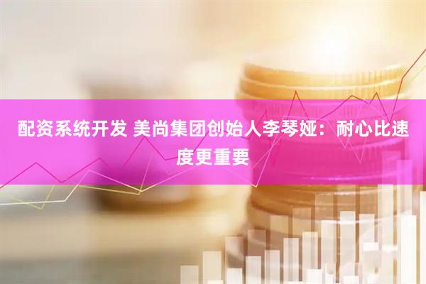 配资系统开发 美尚集团创始人李琴娅：耐心比速度更重要