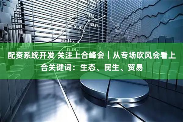 配资系统开发 关注上合峰会｜从专场吹风会看上合关键词：生态、民生、贸易