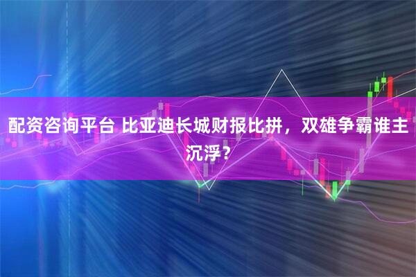 配资咨询平台 比亚迪长城财报比拼，双雄争霸谁主沉浮？