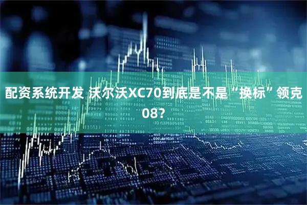配资系统开发 沃尔沃XC70到底是不是“换标”领克08？