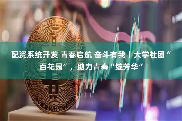 配资系统开发 青春启航&#32;奋斗有我丨大学社团“百花园”，助力青春“绽芳华”