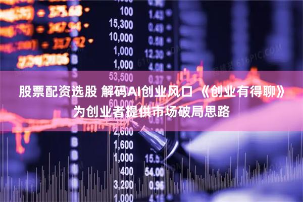 股票配资选股 解码AI创业风口 《创业有得聊》为创业者提供市场破局思路