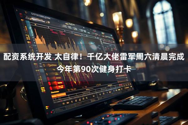 配资系统开发 太自律！千亿大佬雷军周六清晨完成今年第90次健身打卡