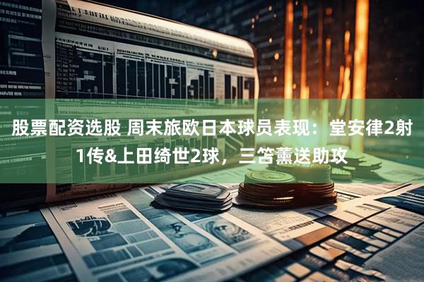 股票配资选股 周末旅欧日本球员表现：堂安律2射1传&上田绮世2球，三笘薰送助攻