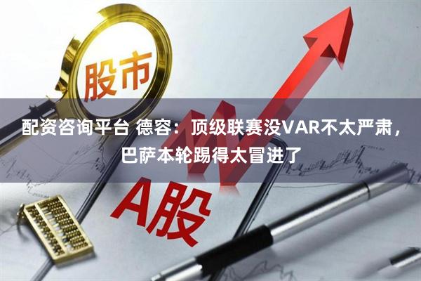 配资咨询平台 德容：顶级联赛没VAR不太严肃，巴萨本轮踢得太冒进了