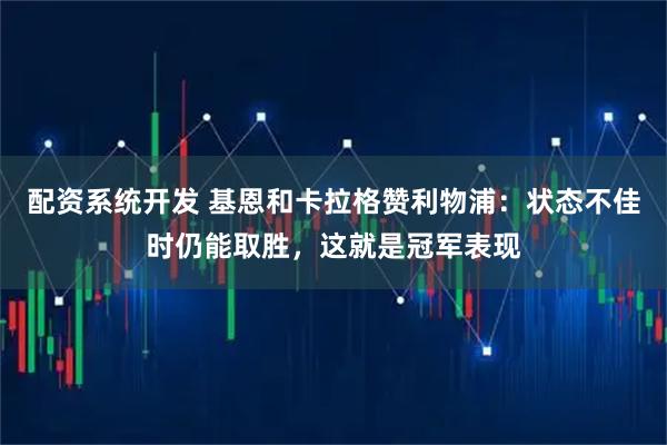 配资系统开发 基恩和卡拉格赞利物浦：状态不佳时仍能取胜，这就是冠军表现