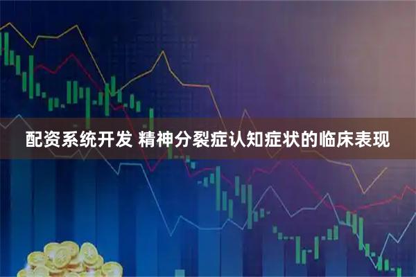 配资系统开发 精神分裂症认知症状的临床表现