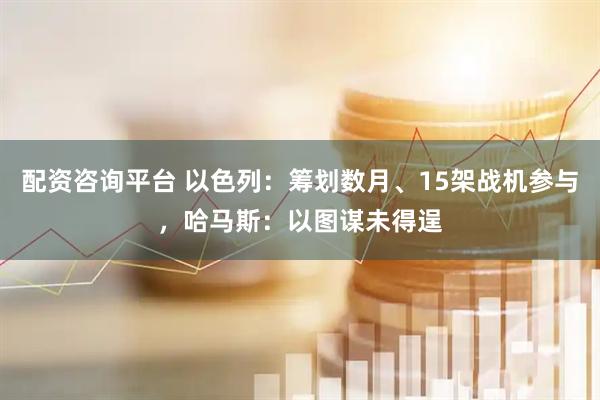 配资咨询平台 以色列：筹划数月、15架战机参与，哈马斯：以图谋未得逞