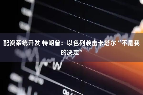 配资系统开发 特朗普：以色列袭击卡塔尔“不是我的决定”