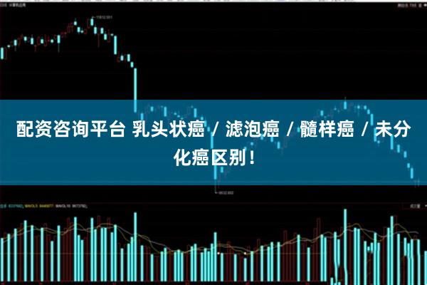 配资咨询平台 乳头状癌 / 滤泡癌 / 髓样癌 / 未分化癌区别！