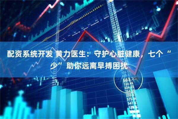 配资系统开发 黄力医生：守护心脏健康，七个 “少” 助你远离早搏困扰