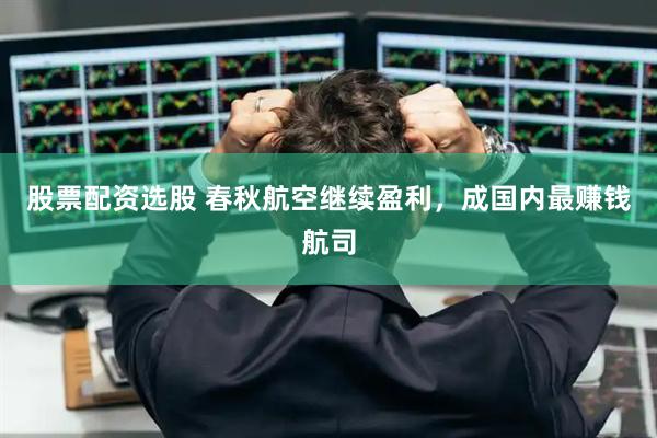 股票配资选股 春秋航空继续盈利，成国内最赚钱航司