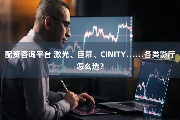配资咨询平台 激光、巨幕、CINITY……各类影厅怎么选？