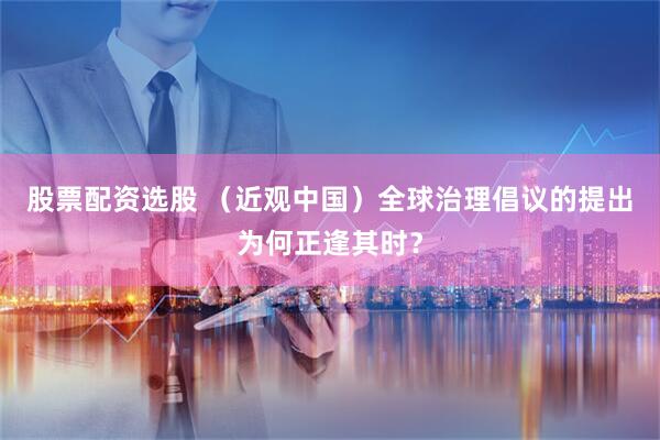 股票配资选股 （近观中国）全球治理倡议的提出为何正逢其时？