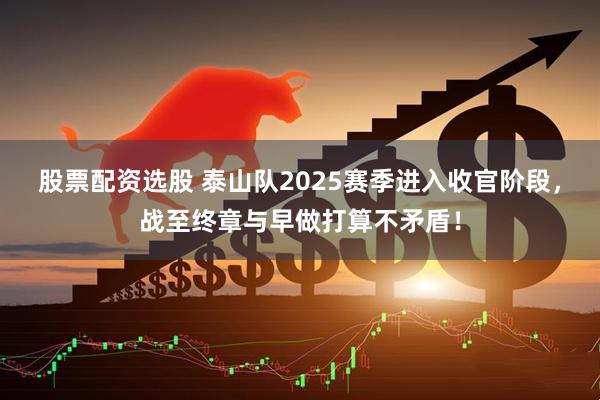 股票配资选股 泰山队2025赛季进入收官阶段，战至终章与早做打算不矛盾！