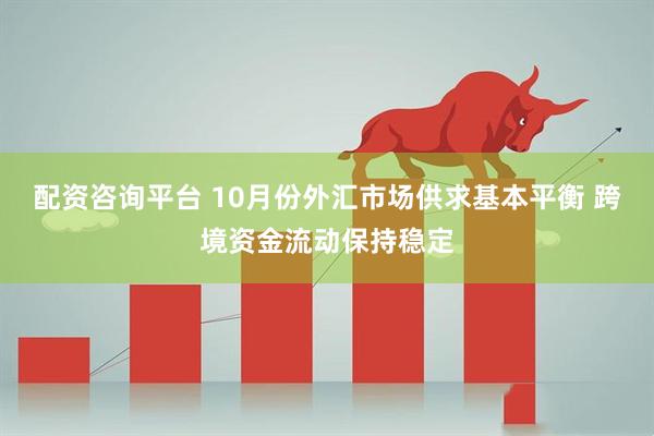 配资咨询平台 10月份外汇市场供求基本平衡 跨境资金流动保持稳定