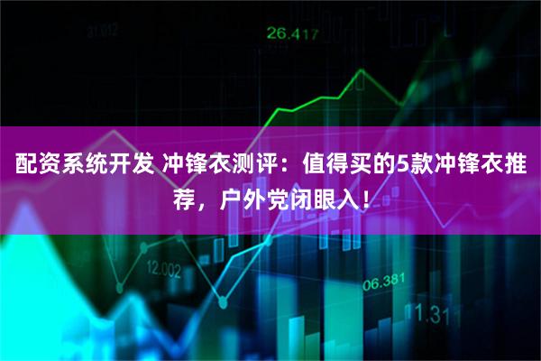 配资系统开发 冲锋衣测评：值得买的5款冲锋衣推荐，户外党闭眼入！