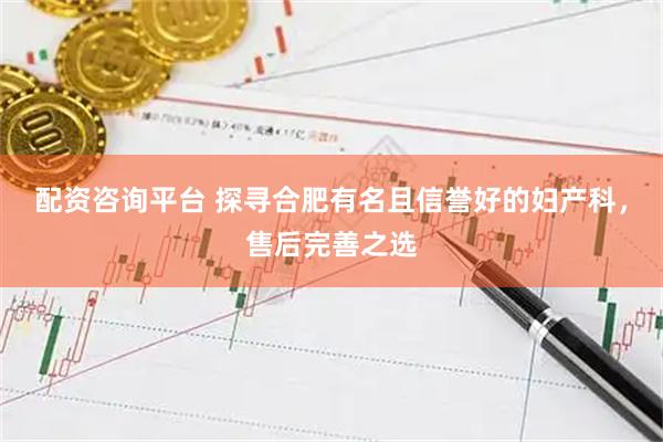 配资咨询平台 探寻合肥有名且信誉好的妇产科，售后完善之选