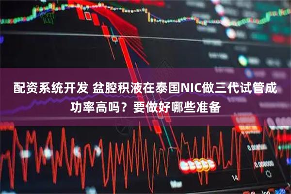 配资系统开发 盆腔积液在泰国NIC做三代试管成功率高吗？要做好哪些准备