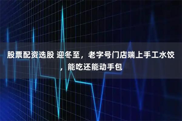 股票配资选股 迎冬至，老字号门店端上手工水饺，能吃还能动手包