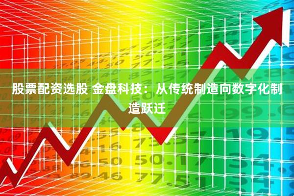 股票配资选股 金盘科技：从传统制造向数字化制造跃迁