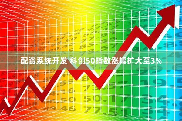 配资系统开发 科创50指数涨幅扩大至3%