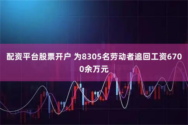 配资平台股票开户 为8305名劳动者追回工资6700余万元