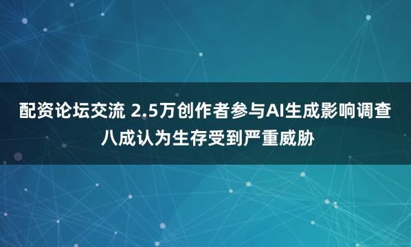 配资论坛交流 2.5万创作者参与AI生成影响调查 八成认为生存受到严重威胁