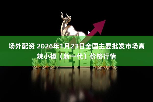 场外配资 2026年1月23日全国主要批发市场高辣小椒（新一代）价格行情
