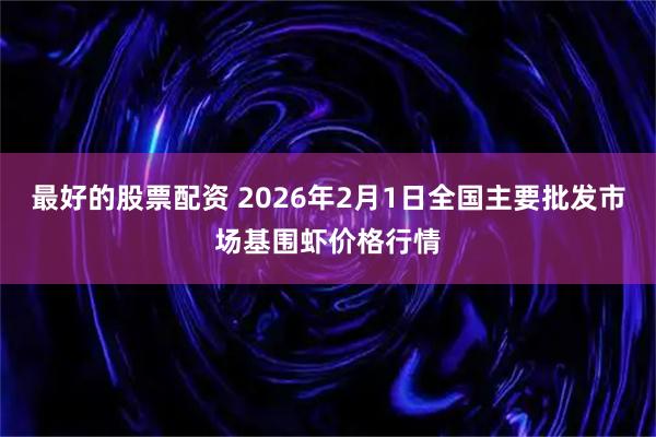 最好的股票配资 2026年2月1日全国主要批发市场基围虾价格行情