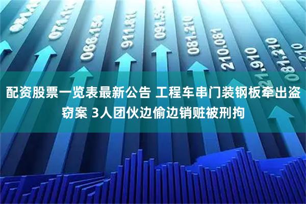 配资股票一览表最新公告 工程车串门装钢板牵出盗窃案 3人团伙边偷边销赃被刑拘