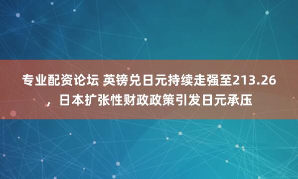 专业配资论坛 英镑兑日元持续走强至213.26，日本扩张性财政政策引发日元承压