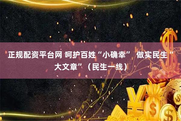 正规配资平台网 呵护百姓“小确幸”  做实民生“大文章”（民生一线）
