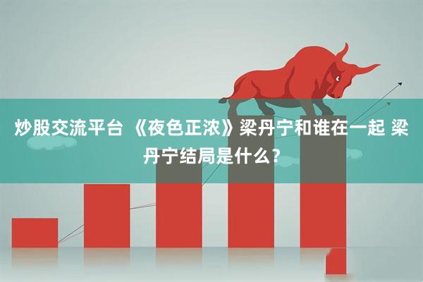 炒股交流平台 《夜色正浓》梁丹宁和谁在一起 梁丹宁结局是什么？
