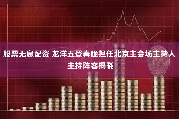股票无息配资 龙洋五登春晚担任北京主会场主持人 主持阵容揭晓