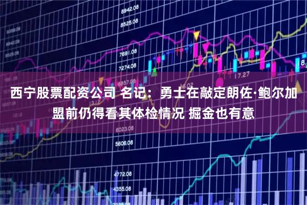 西宁股票配资公司 名记：勇士在敲定朗佐·鲍尔加盟前仍得看其体检情况 掘金也有意