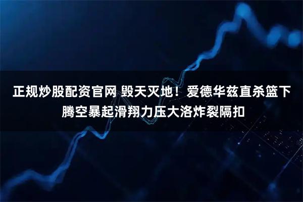正规炒股配资官网 毁天灭地！爱德华兹直杀篮下 腾空暴起滑翔力压大洛炸裂隔扣