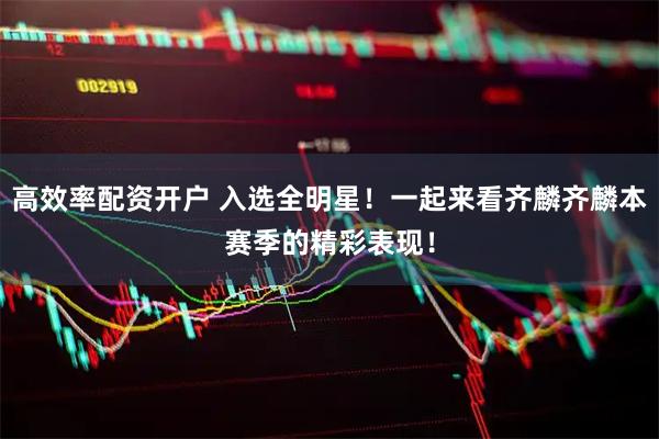 高效率配资开户 入选全明星！一起来看齐麟齐麟本赛季的精彩表现！