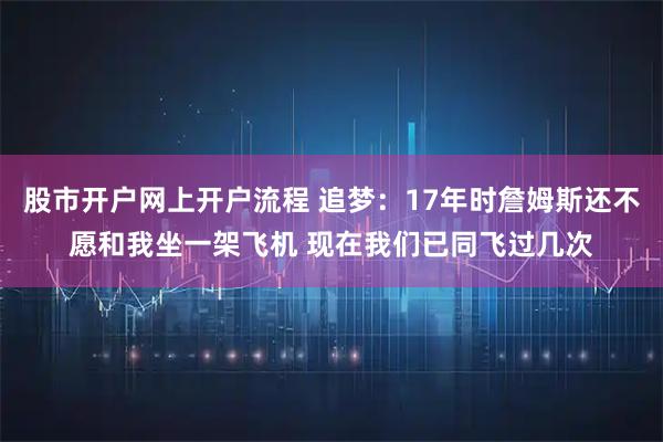 股市开户网上开户流程 追梦：17年时詹姆斯还不愿和我坐一架飞机 现在我们已同飞过几次
