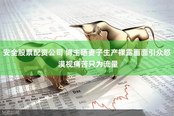 安全股票配资公司 博主晒妻子生产裸露画面引众怒 漠视痛苦只为流量