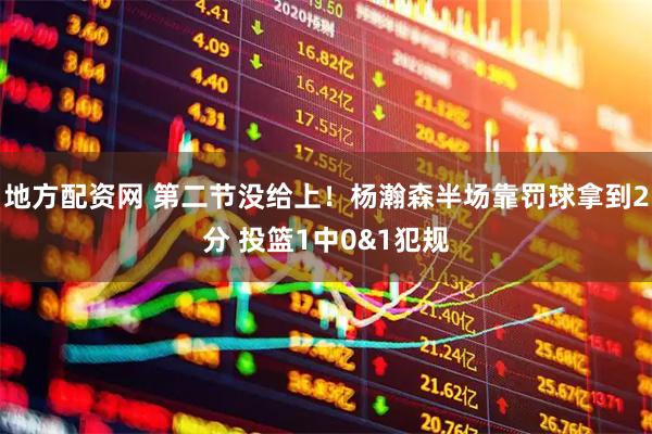 地方配资网 第二节没给上！杨瀚森半场靠罚球拿到2分 投篮1中0&1犯规