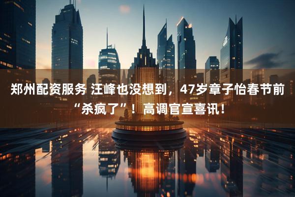 郑州配资服务 汪峰也没想到，47岁章子怡春节前“杀疯了”！高调官宣喜讯！
