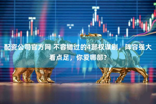 配资公司官方网 不容错过的4部权谋剧，阵容强大看点足，你爱哪部？
