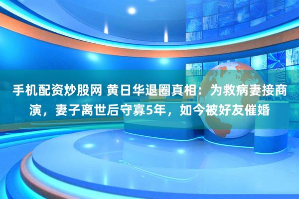 手机配资炒股网 黄日华退圈真相：为救病妻接商演，妻子离世后守寡5年，如今被好友催婚