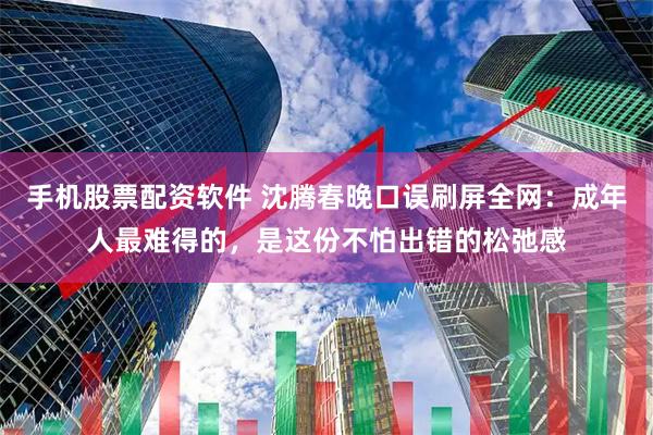 手机股票配资软件 沈腾春晚口误刷屏全网：成年人最难得的，是这份不怕出错的松弛感