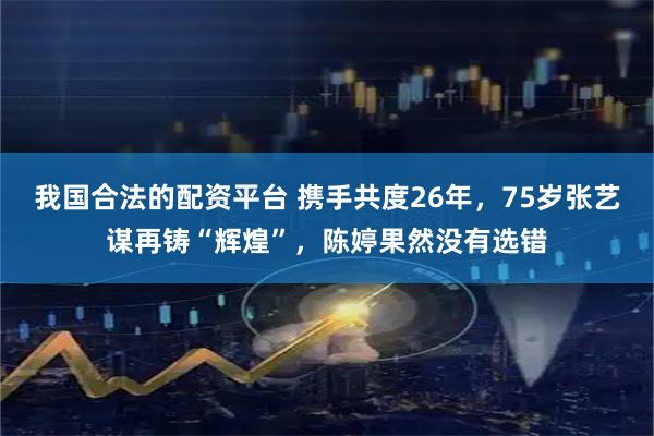 我国合法的配资平台 携手共度26年，75岁张艺谋再铸“辉煌”，陈婷果然没有选错