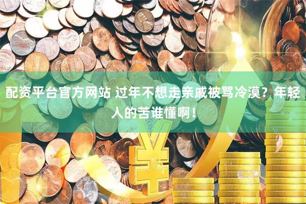 配资平台官方网站 过年不想走亲戚被骂冷漠？年轻人的苦谁懂啊！