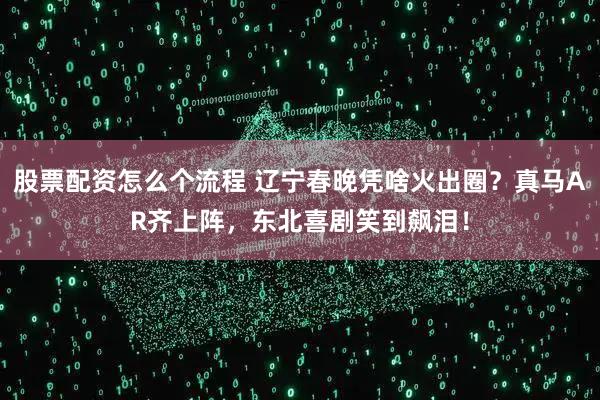 股票配资怎么个流程 辽宁春晚凭啥火出圈？真马AR齐上阵，东北喜剧笑到飙泪！