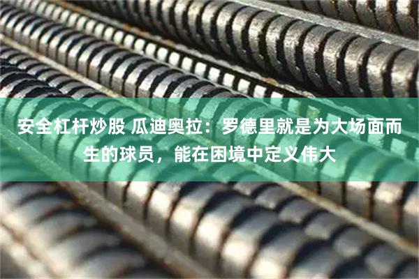 安全杠杆炒股 瓜迪奥拉：罗德里就是为大场面而生的球员，能在困境中定义伟大